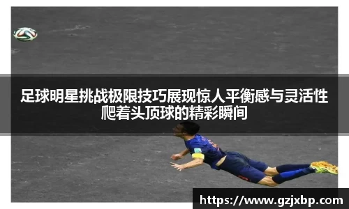 足球明星挑战极限技巧展现惊人平衡感与灵活性爬着头顶球的精彩瞬间