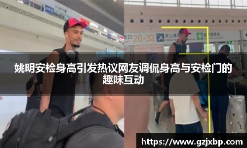 姚明安检身高引发热议网友调侃身高与安检门的趣味互动