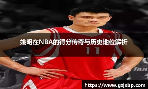 姚明在NBA的得分传奇与历史地位解析