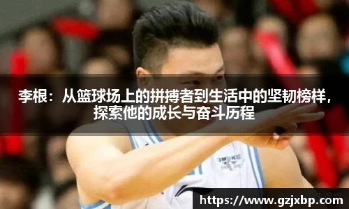李根：从篮球场上的拼搏者到生活中的坚韧榜样，探索他的成长与奋斗历程