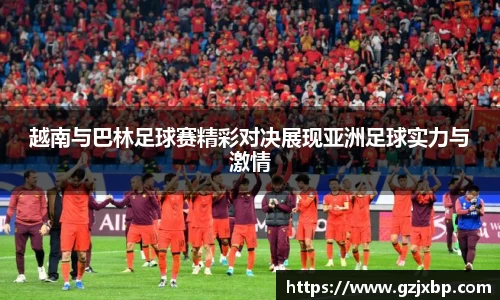 越南与巴林足球赛精彩对决展现亚洲足球实力与激情