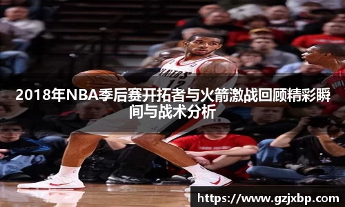 2018年NBA季后赛开拓者与火箭激战回顾精彩瞬间与战术分析
