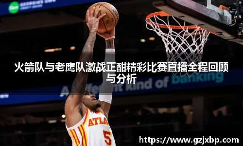 火箭队与老鹰队激战正酣精彩比赛直播全程回顾与分析
