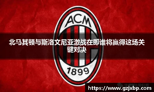 北马其顿与斯洛文尼亚激战在即谁将赢得这场关键对决