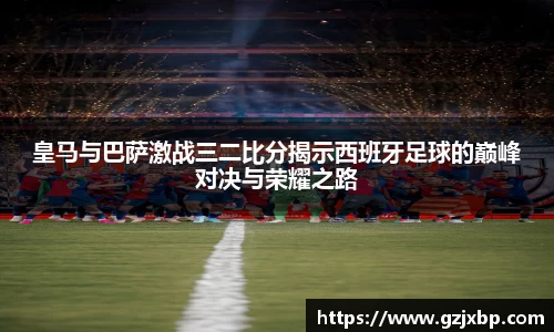 皇马与巴萨激战三二比分揭示西班牙足球的巅峰对决与荣耀之路