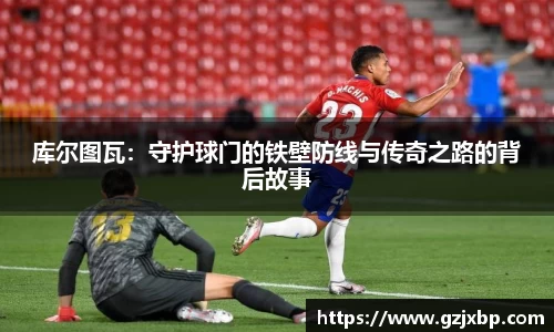 库尔图瓦：守护球门的铁壁防线与传奇之路的背后故事